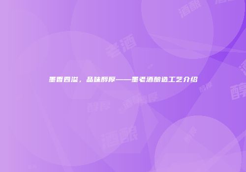 墨香四溢，品味醇厚——墨老酒酿造工艺介绍