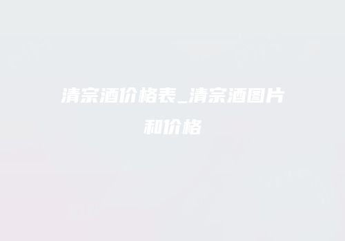 清宗酒价格表_清宗酒图片和价格