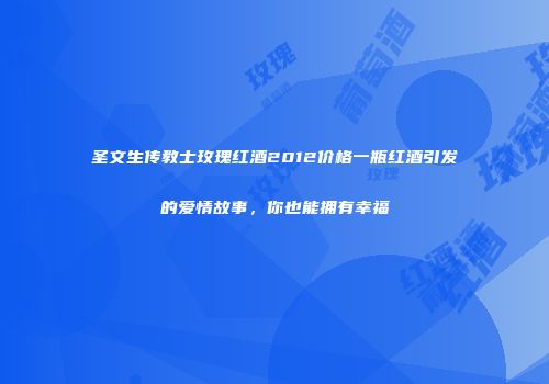 圣文生传教士玫瑰红酒2012价格一瓶红酒引发的爱情故事，你也能拥有幸福