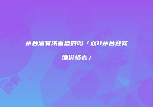 茅台酒有浓香型的吗「双11茅台迎宾酒价格表」