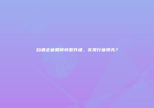 白酒企业如何转型升级，实现行业领先？