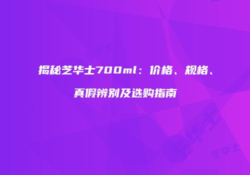 揭秘芝华士700ml：价格、规格、真假辨别及选购指南