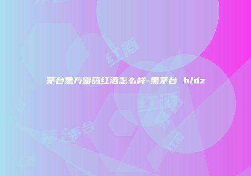 茅台黑方密码红酒怎么样-黑茅台 hldz