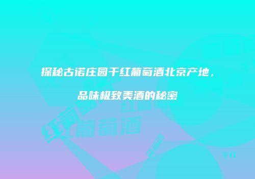 探秘古诺庄园干红葡萄酒北京产地，品味极致美酒的秘密