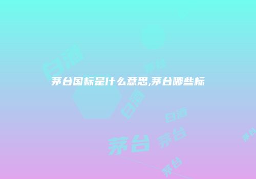 茅台国标是什么意思,茅台哪些标