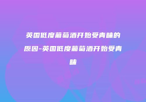 英国低度葡萄酒开始受青睐的原因-英国低度葡萄酒开始受青睐
