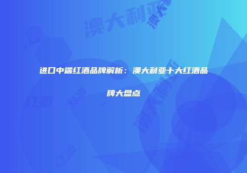 进口中端红酒品牌解析：澳大利亚十大红酒品牌大盘点