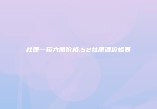 杜康一箱六瓶价格,52杜康酒价格表