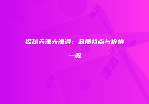 揭秘天津大津酒：品质特点与价格一览