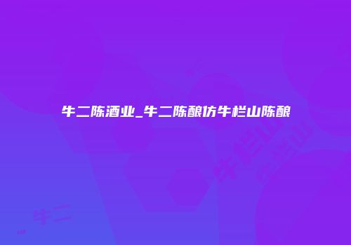 牛二陈酒业_牛二陈酿仿牛栏山陈酿