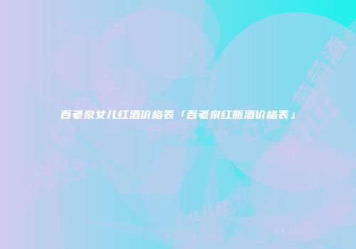 百老泉女儿红酒价格表「百老泉红瓶酒价格表」