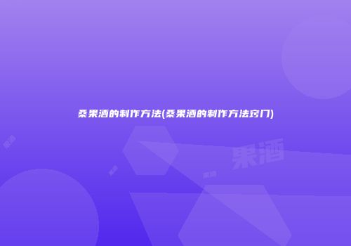 桑果酒的制作方法(桑果酒的制作方法窍门)