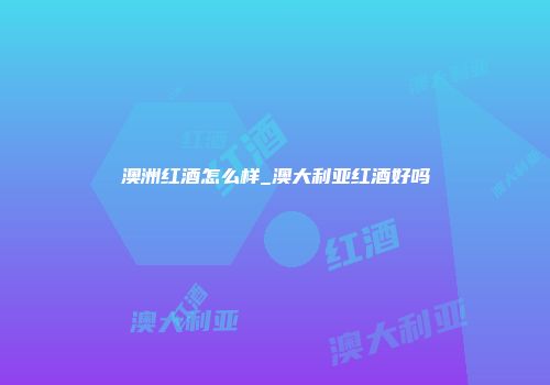 澳洲红酒怎么样_澳大利亚红酒好吗