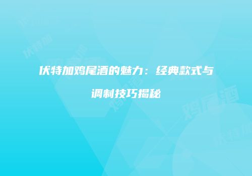 伏特加鸡尾酒的魅力：经典款式与调制技巧揭秘