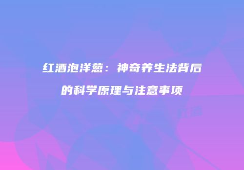 红酒泡洋葱：神奇养生法背后的科学原理与注意事项
