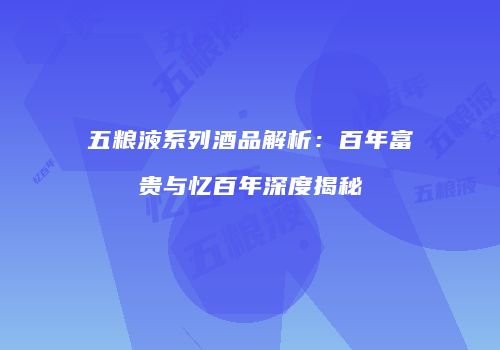 五粮液系列酒品解析：百年富贵与忆百年深度揭秘