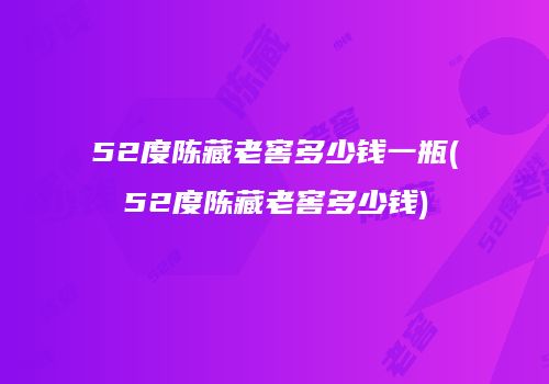 52度陈藏老窖多少钱一瓶(52度陈藏老窖多少钱)