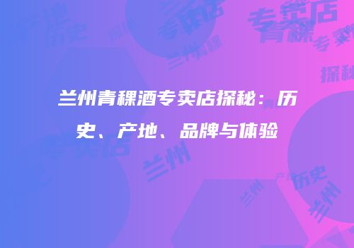 兰州青稞酒专卖店探秘：历史、产地、品牌与体验