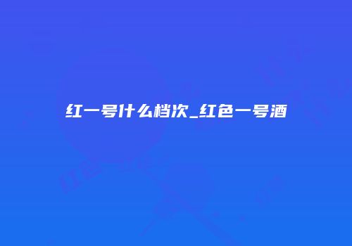 红一号什么档次_红色一号酒