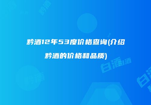 黔酒12年53度价格查询(介绍黔酒的价格和品质)