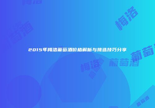2015年梅洛葡萄酒价格解析与挑选技巧分享