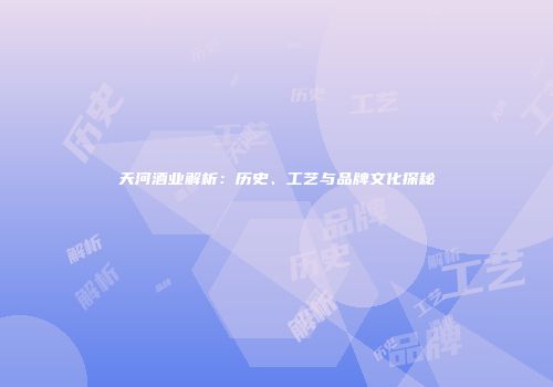 天河酒业解析：历史、工艺与品牌文化探秘