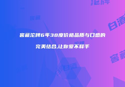 窖藏沱牌6年38度价格品质与口感的完美结合,让你爱不释手