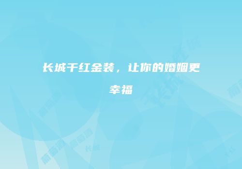 长城干红金装，让你的婚姻更幸福