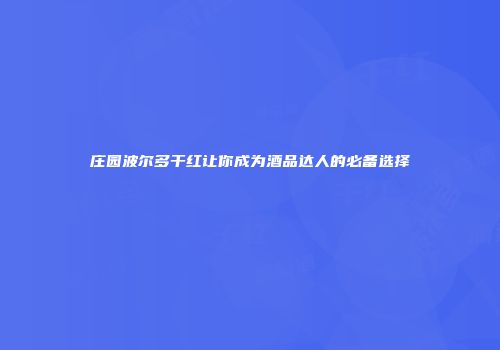 庄园波尔多干红让你成为酒品达人的必备选择