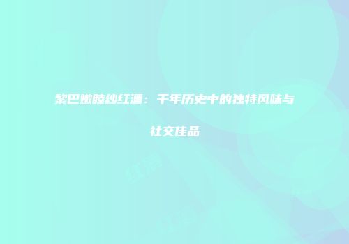 黎巴嫩睦纱红酒：千年历史中的独特风味与社交佳品