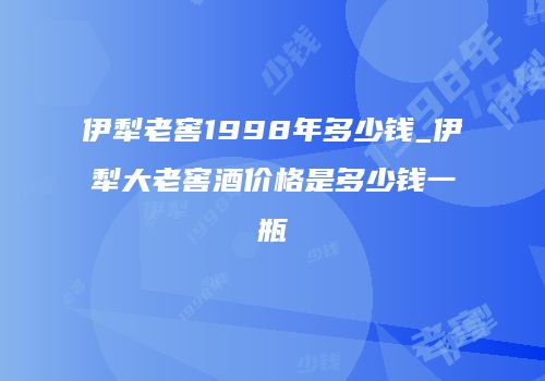 伊犁老窖1998年多少钱_伊犁大老窖酒价格是多少钱一瓶