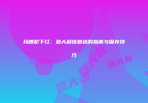 玛朗尼干红：意大利佳酿选购指南与保存技巧