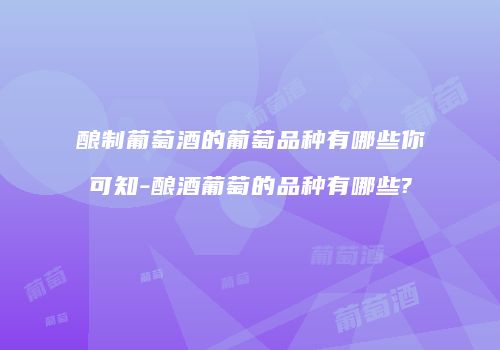 酿制葡萄酒的葡萄品种有哪些你可知-酿酒葡萄的品种有哪些?