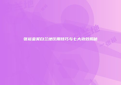 张裕金奖白兰地饮用技巧与七大功效揭秘