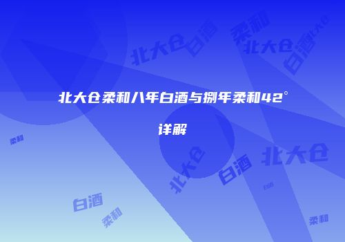 北大仓柔和八年白酒与捌年柔和42°详解