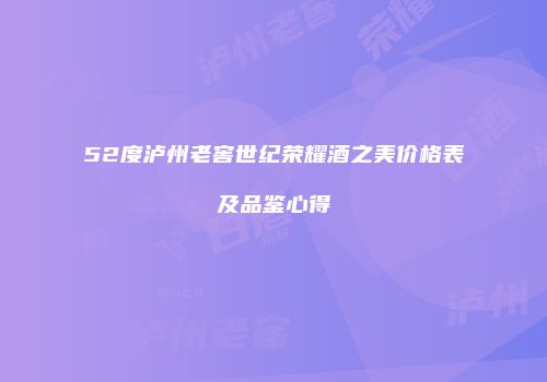 52度泸州老窖世纪荣耀酒之美价格表及品鉴心得
