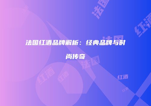 法国红酒品牌解析：经典品牌与时尚传奇