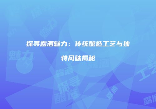 探寻露酒魅力：传统酿造工艺与独特风味揭秘