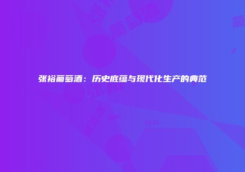 张裕葡萄酒：历史底蕴与现代化生产的典范