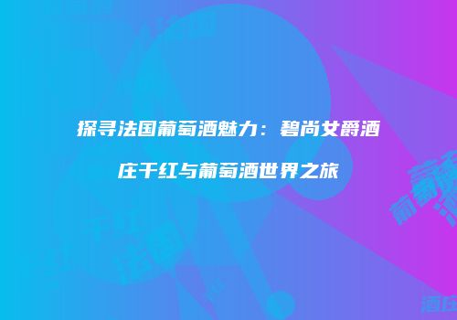 探寻法国葡萄酒魅力：碧尚女爵酒庄干红与葡萄酒世界之旅