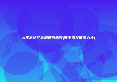 6年高炉迎宾酒酒价格表(哪个酒发展潜力大)