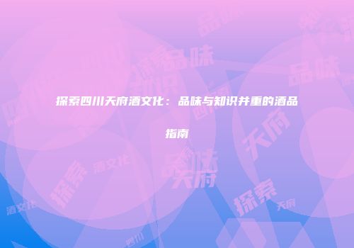 探索四川天府酒文化：品味与知识并重的酒品指南