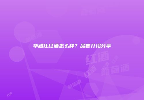 华路仕红酒怎么样？品尝介绍分享