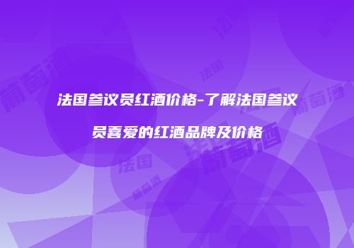 法国参议员红酒价格-了解法国参议员喜爱的红酒品牌及价格