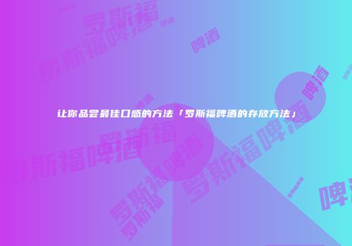 让你品尝最佳口感的方法「罗斯福啤酒的存放方法」
