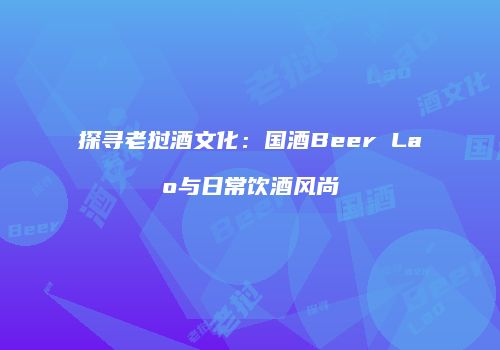 探寻老挝酒文化：国酒Beer Lao与日常饮酒风尚