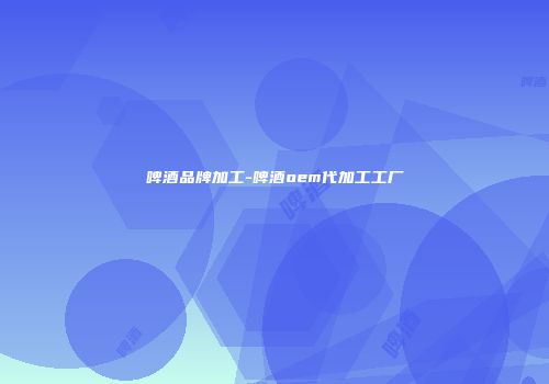 啤酒品牌加工-啤酒oem代加工工厂