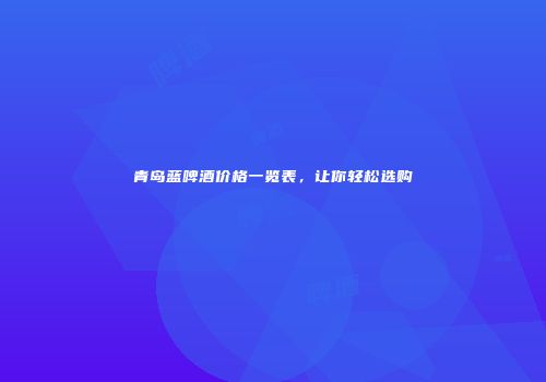 青岛蓝啤酒价格一览表，让你轻松选购