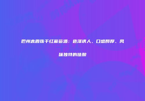 巴州赤霞珠干红葡萄酒：色泽诱人、口感醇厚、风味独特的佳酿