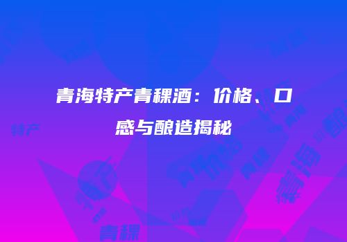 青海特产青稞酒：价格、口感与酿造揭秘